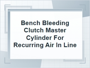 Bench Bleeding a Clutch Master Cylinder for Air Leaks