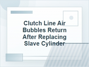 Why Clutch Line Air Bubbles Return After Slave Cylinder Replacement