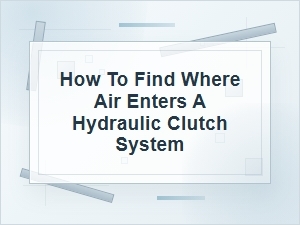 How to Find Where Air Enters a Hydraulic Clutch System