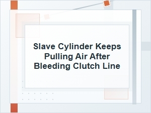 Why the Slave Cylinder Keeps Pulling Air After Bleeding