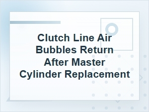 Clutch Line Air Bubbles Return After Master Cylinder