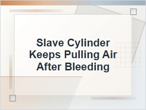 Why the Slave Cylinder Keeps Pulling Air After Bleeding