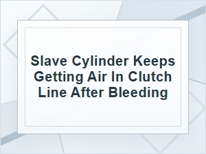 Why the Slave Cylinder Keeps Getting Air After Bleeding