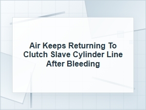 Why Air Keeps Returning to the Clutch Slave Cylinder Line